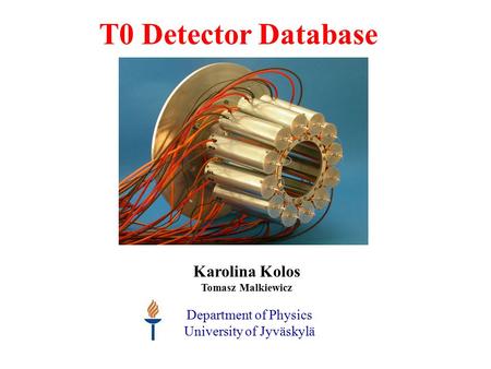 T0 Detector Database Karolina Kolos Tomasz Malkiewicz Department of Physics University of Jyväskylä.