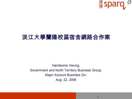 1 淡江大學蘭陽校區宿舍網路合作案 Handsome Hsiung, Government and North Territory Business Group, Major Account Business Div. Aug. 22, 2006.