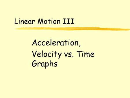 Linear Motion III Acceleration, Velocity vs. Time Graphs.