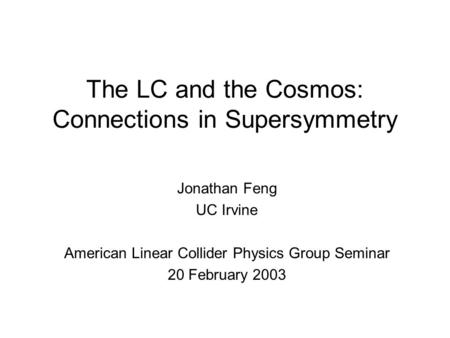 The LC and the Cosmos: Connections in Supersymmetry Jonathan Feng UC Irvine American Linear Collider Physics Group Seminar 20 February 2003.