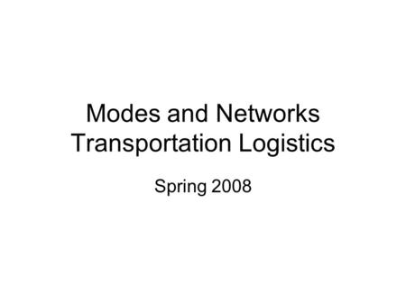 Modes and Networks Transportation Logistics Spring 2008.