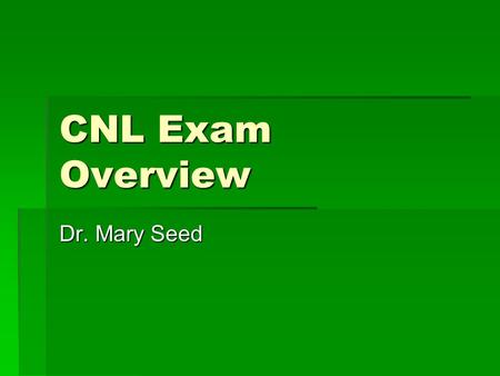 CNL Exam Overview Dr. Mary Seed. General  Certified for 5 years  Re-certification in handbook.