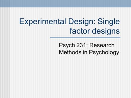 Experimental Design: Single factor designs Psych 231: Research Methods in Psychology.