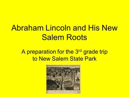 Abraham Lincoln and His New Salem Roots A preparation for the 3 rd grade trip to New Salem State Park.