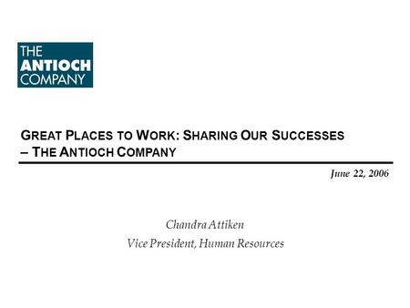 G REAT P LACES TO W ORK : S HARING O UR S UCCESSES – T HE A NTIOCH C OMPANY June 22, 2006 Chandra Attiken Vice President, Human Resources.