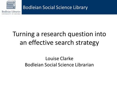 Turning a research question into an effective search strategy Louise Clarke Bodleian Social Science Librarian Bodleian Social Science Library.