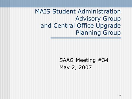 1 MAIS Student Administration Advisory Group and Central Office Upgrade Planning Group SAAG Meeting #34 May 2, 2007.