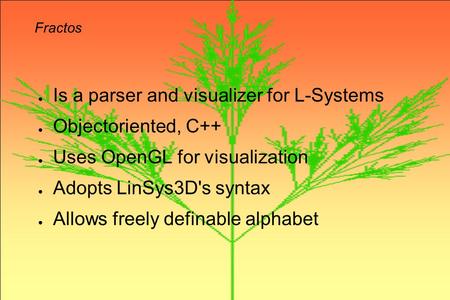 Fractos ● Is a parser and visualizer for L-Systems ● Objectoriented, C++ ● Uses OpenGL for visualization ● Adopts LinSys3D's syntax ● Allows freely definable.