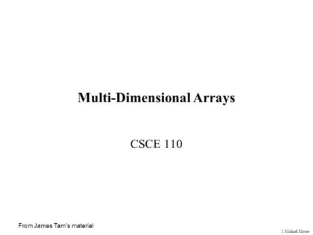 J. Michael Moore From James Tam’s material Multi-Dimensional Arrays CSCE 110.