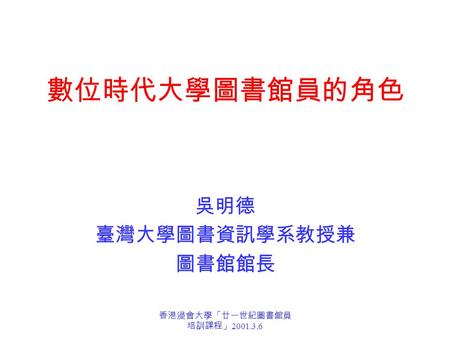 香港浸會大學「廿一世紀圖書館員 培訓課程」 2001.3.6 數位時代大學圖書館員的角色 吳明德 臺灣大學圖書資訊學系教授兼 圖書館館長.