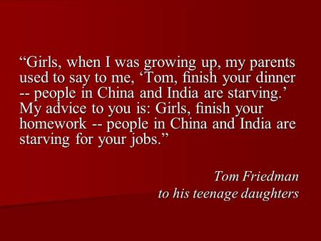 “Girls, when I was growing up, my parents used to say to me, ‘Tom, ﬁnish your dinner -- people in China and India are starving.’ My advice to you is: Girls,