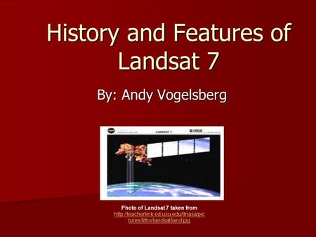 History and Features of Landsat 7 By: Andy Vogelsberg Photo of Landsat 7 taken from  tures/litho/landsat/land.jpg.