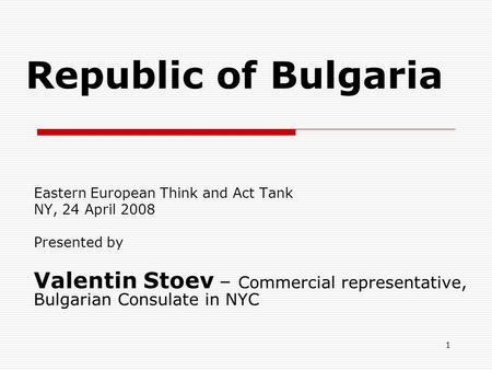 1 Republic of Bulgaria Eastern European Think and Act Tank NY, 24 April 2008 Presented by Valentin Stoev – Commercial representative, Bulgarian Consulate.