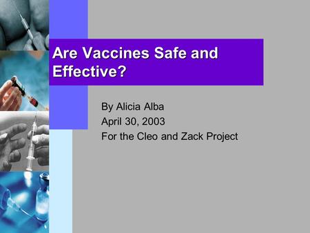 Are Vaccines Safe and Effective? By Alicia Alba April 30, 2003 For the Cleo and Zack Project.