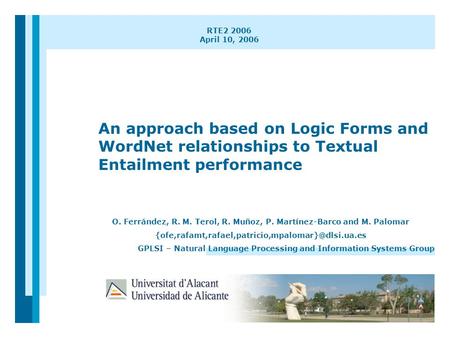 1 RTE2 2006 April 10, 2006 An approach based on Logic Forms and WordNet relationships to Textual Entailment performance O. Ferrández, R. M. Terol, R. Muñoz,