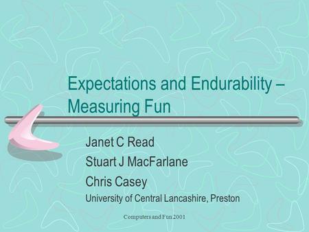 Computers and Fun 2001 Expectations and Endurability – Measuring Fun Janet C Read Stuart J MacFarlane Chris Casey University of Central Lancashire, Preston.