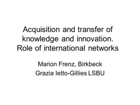 Acquisition and transfer of knowledge and innovation. Role of international networks Marion Frenz, Birkbeck Grazia Ietto-Gillies LSBU.