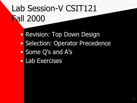 1 Lab Session-V CSIT121 Fall 2000 Revision: Top Down Design Selection: Operator Precedence Some Q’s and A’s Lab Exercises.