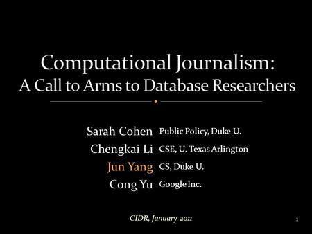 1 Sarah Cohen Public Policy, Duke U. Chengkai Li CSE, U. Texas Arlington Jun Yang CS, Duke U. Cong Yu Google Inc. CIDR, January 2011.