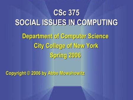 Department of Computer Science City College of New York City College of New York Spring 2006 Copyright © 2006 by Abbe Mowshowitz CSc 375 SOCIAL ISSUES.