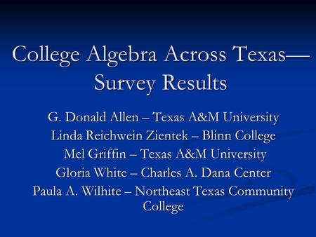 College Algebra Across Texas— Survey Results G. Donald Allen – Texas A&M University Linda Reichwein Zientek – Blinn College Mel Griffin – Texas A&M University.