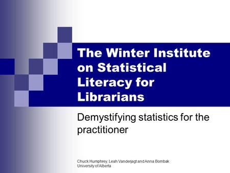 Chuck Humphrey, Leah Vanderjagt and Anna Bombak University of Alberta The Winter Institute on Statistical Literacy for Librarians Demystifying statistics.