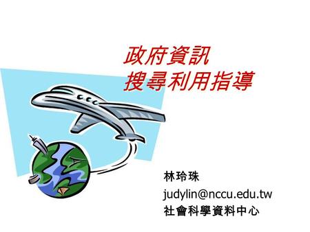 政府資訊 搜尋利用指導 政府資訊 搜尋利用指導 林玲珠 社會科學資料中心.