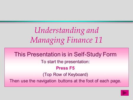 Understanding and Managing Finance 11 This Presentation is in Self-Study Form To start the presentation: Press F5 (Top Row of Keyboard) Then use the navigation.