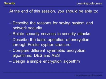 Security Internet Management & Security 06 Learning outcomes At the end of this session, you should be able to: –Describe the reasons for having system.