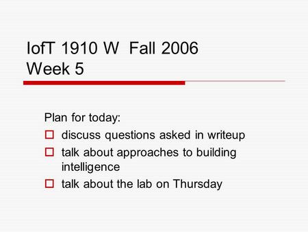 IofT 1910 W Fall 2006 Week 5 Plan for today:  discuss questions asked in writeup  talk about approaches to building intelligence  talk about the lab.