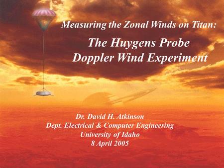 Dr. David H. Atkinson Dept. Electrical & Computer Engineering University of Idaho 8 April 2005 Measuring the Zonal Winds on Titan: The Huygens Probe Doppler.