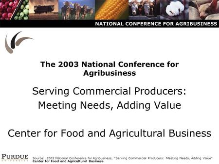 The 2003 National Conference for Agribusiness Serving Commercial Producers: Meeting Needs, Adding Value Center for Food and Agricultural Business Source: