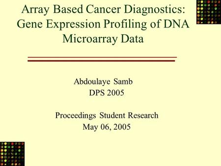 Array Based Cancer Diagnostics: Gene Expression Profiling of DNA Microarray Data Abdoulaye Samb DPS 2005 Proceedings Student Research May 06, 2005.