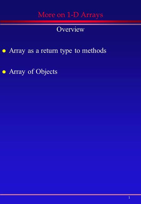 1 More on 1-D Arrays Overview l Array as a return type to methods l Array of Objects.