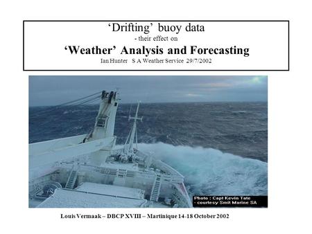 ‘Drifting’ buoy data - their effect on ‘Weather’ Analysis and Forecasting Ian HunterS A Weather Service 29/7/2002 Louis Vermaak – DBCP XVIII – Martinique.