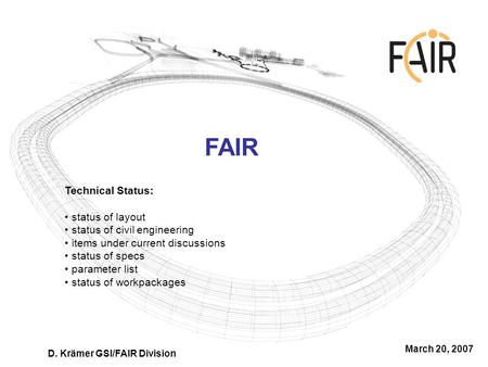 FAIR March 20, 2007 D. Krämer GSI/FAIR Division Technical Status: status of layout status of civil engineering items under current discussions status of.