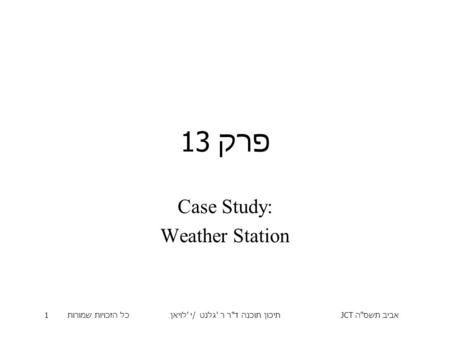 אביב תשס  ה JCT תיכון תוכנה ד  ר ר ' גלנט / י ' לויאןכל הזכויות שמורות 1 פרק 13 Case Study: Weather Station.