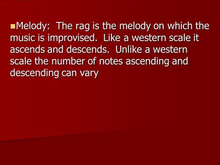 Melody: The rag is the melody on which the music is improvised. Like a western scale it ascends and descends. Unlike a western scale the number of notes.