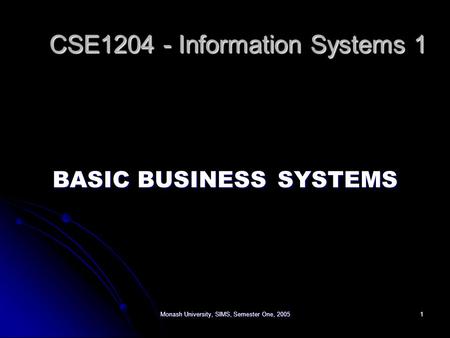 Monash University, SIMS, Semester One, 20051 BASIC BUSINESS SYSTEMS CSE1204 - Information Systems 1 CSE1204 - Information Systems 1.