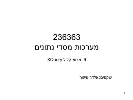 1 236363 מערכות מסדי נתונים 9. מבוא קל ל-XQuery שקפים:אלדר פישר.