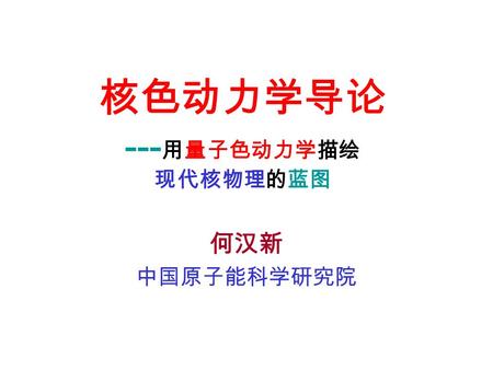 核色动力学导论 --- 用量子色动力学描绘 现代核物理的蓝图 何汉新 中国原子能科学研究院. An Introduction to Nuclear QCD -- QCD and its applications to the systems of nucleon and nuclear structure.