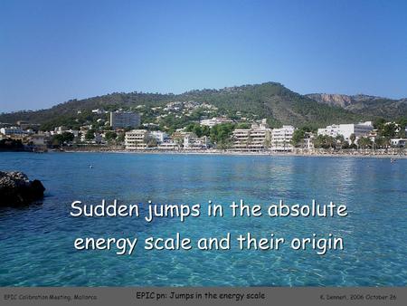 EPIC Calibration Meeting, Mallorca K. Dennerl, 2006 October 26 EPIC pn: Jumps in the energy scale Sudden jumps in the absolute energy scale and their origin.