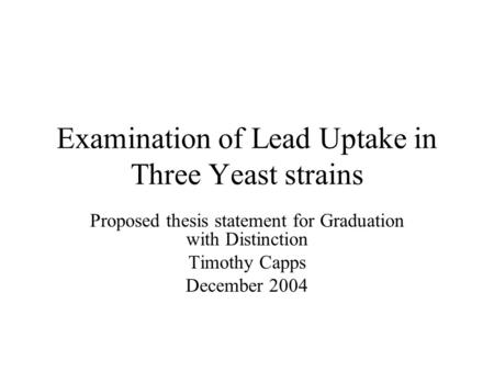 Examination of Lead Uptake in Three Yeast strains Proposed thesis statement for Graduation with Distinction Timothy Capps December 2004.