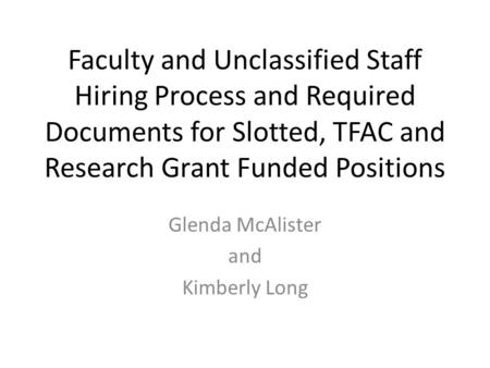 Faculty and Unclassified Staff Hiring Process and Required Documents for Slotted, TFAC and Research Grant Funded Positions Glenda McAlister and Kimberly.