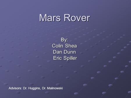 Mars Rover By: Colin Shea Dan Dunn Eric Spiller Eric Spiller Advisors: Dr. Huggins, Dr. Malinowski.