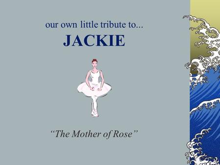 our own little tribute to... JACKIE “The Mother of Rose”