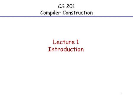 1 CS 201 Compiler Construction Lecture 1 Introduction.