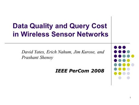 1 Data Quality and Query Cost in Wireless Sensor Networks David Yates, Erich Nahum, Jim Kurose, and Prashant Shenoy IEEE PerCom 2008.