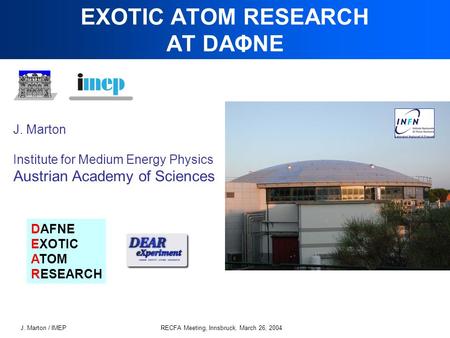 J. Marton / IMEPRECFA Meeting, Innsbruck, March 26, 2004 EXOTIC ATOM RESEARCH AT DAΦNE J. Marton Institute for Medium Energy Physics Austrian Academy of.