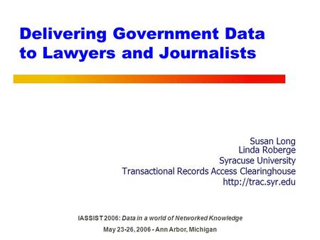 IASSIST 2006: Data in a world of Networked Knowledge May 23-26, 2006 - Ann Arbor, Michigan Delivering Government Data to Lawyers and Journalists Susan.